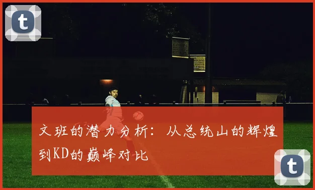 文班的潜力分析：从总统山的辉煌到KD的巅峰对比