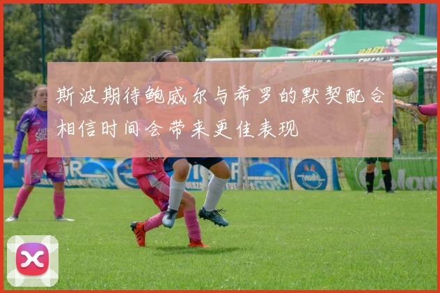 斯波期待鲍威尔与希罗的默契配合相信时间会带来更佳表现