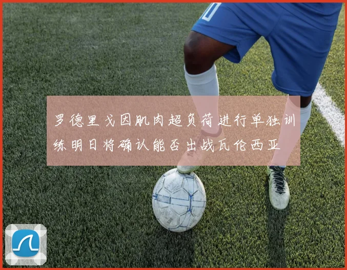 罗德里戈因肌肉超负荷进行单独训练明日将确认能否出战瓦伦西亚