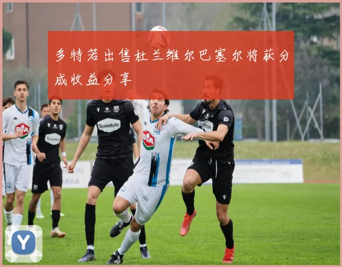 多特若出售杜兰维尔巴塞尔将获分成收益分享