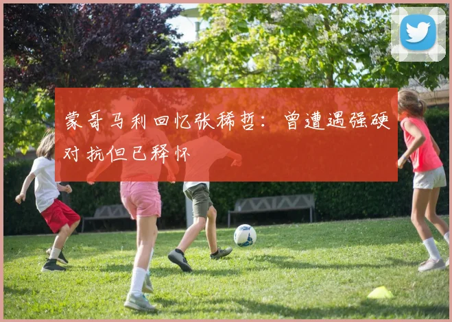 蒙哥马利回忆张稀哲：曾遭遇强硬对抗但已释怀