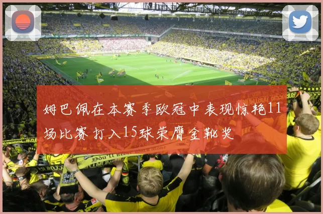 姆巴佩在本赛季欧冠中表现惊艳11场比赛打入15球荣膺金靴奖