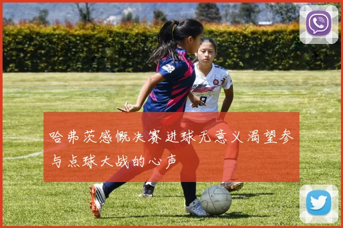哈弗茨感慨决赛进球无意义渴望参与点球大战的心声