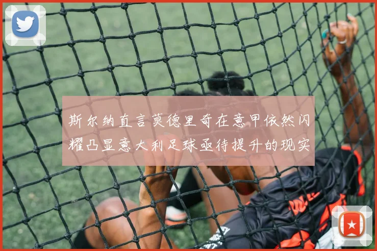 斯尔纳直言莫德里奇在意甲依然闪耀凸显意大利足球亟待提升的现实问题