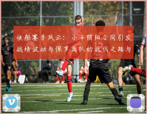 快船赛季风云：小卡阴阳合同引发战绩波动与保罗离队的北伐之路与哈登的去向探讨