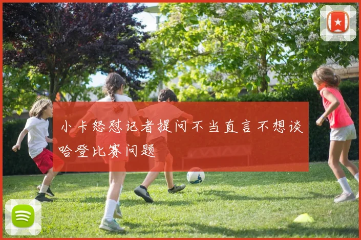 小卡怒怼记者提问不当直言不想谈哈登比赛问题