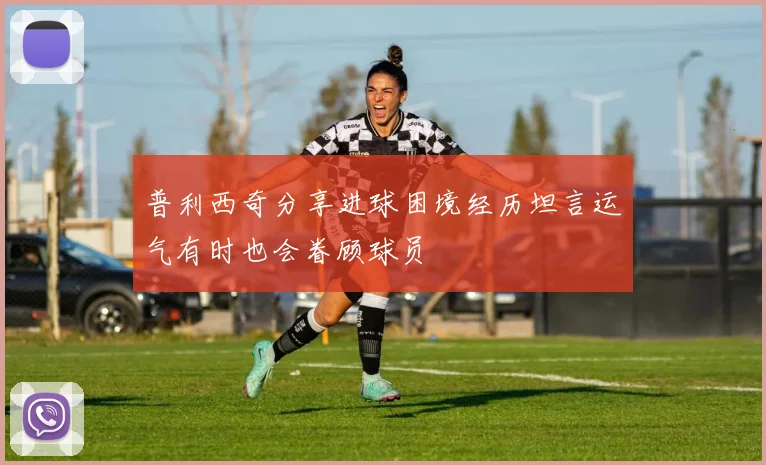 普利西奇分享进球困境经历坦言运气有时也会眷顾球员
