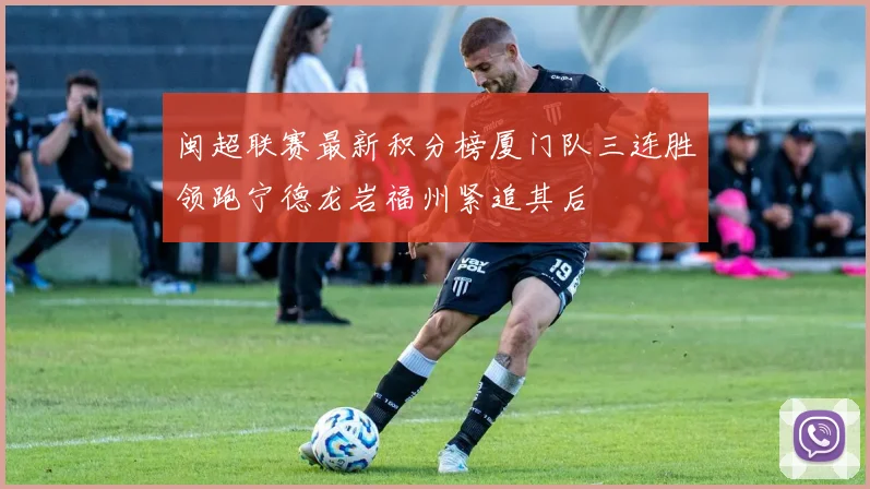 闽超联赛最新积分榜厦门队三连胜领跑宁德龙岩福州紧追其后