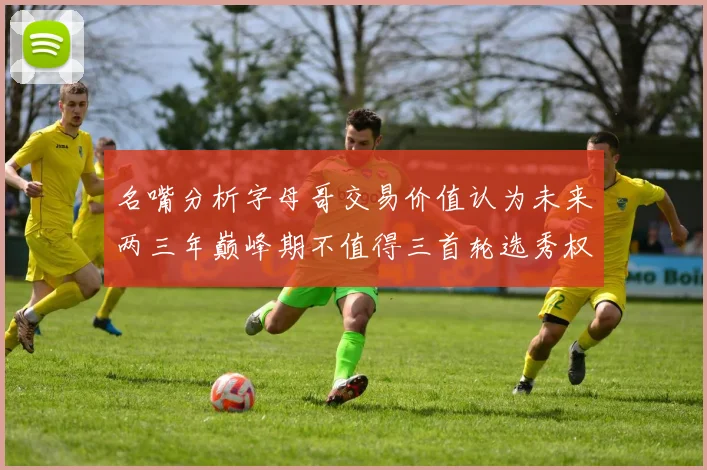 名嘴分析字母哥交易价值认为未来两三年巅峰期不值得三首轮选秀权