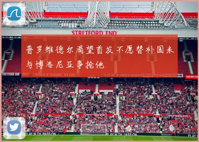普罗维德尔渴望首发不愿替补国米与博洛尼亚争抢他