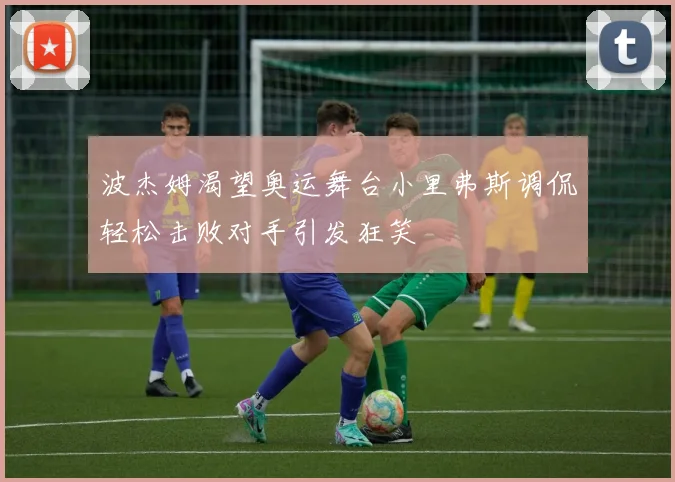 波杰姆渴望奥运舞台小里弗斯调侃轻松击败对手引发狂笑
