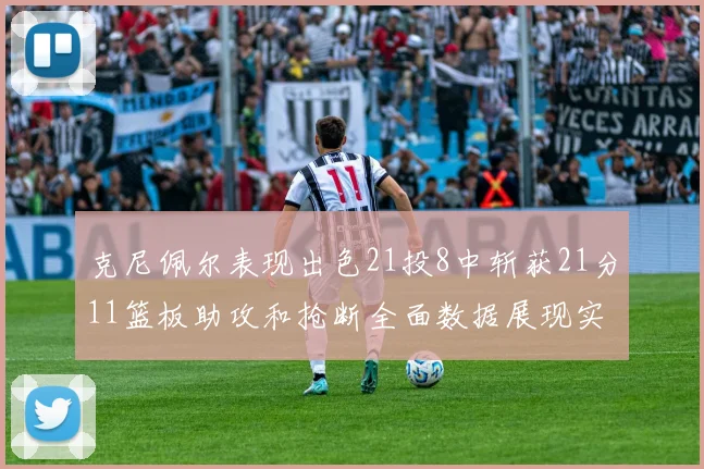 克尼佩尔表现出色21投8中斩获21分11篮板助攻和抢断全面数据展现实力