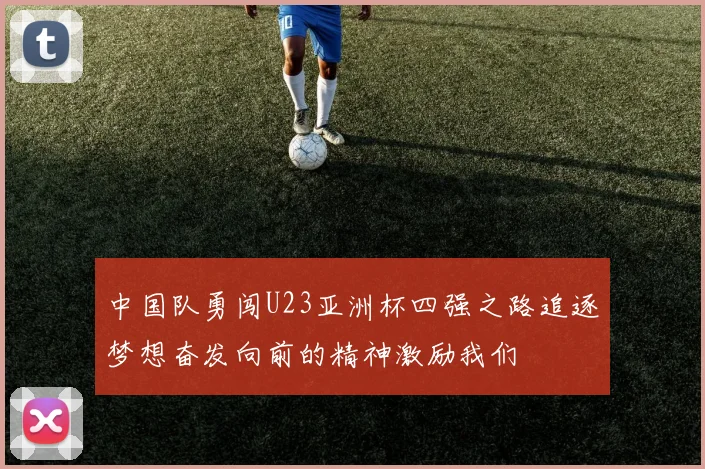 中国队勇闯U23亚洲杯四强之路追逐梦想奋发向前的精神激励我们